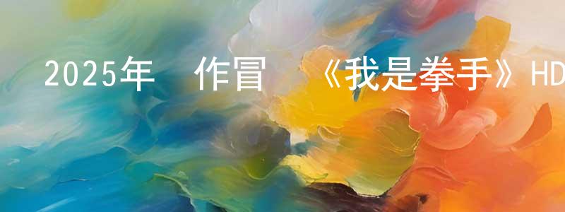敖光明發布2025年動作冒險《我是拳手》HD國語中字迅雷下載_深夜電影